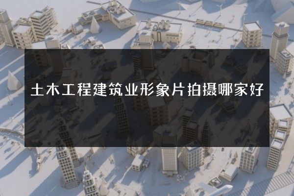 土木工程建筑业形象片拍摄哪家好