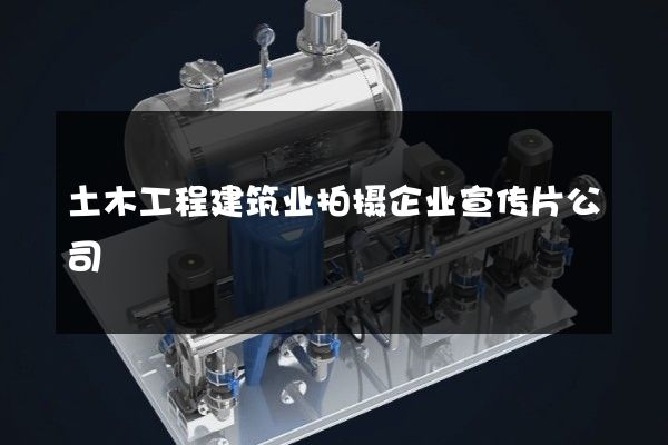 土木工程建筑业拍摄企业宣传片公司