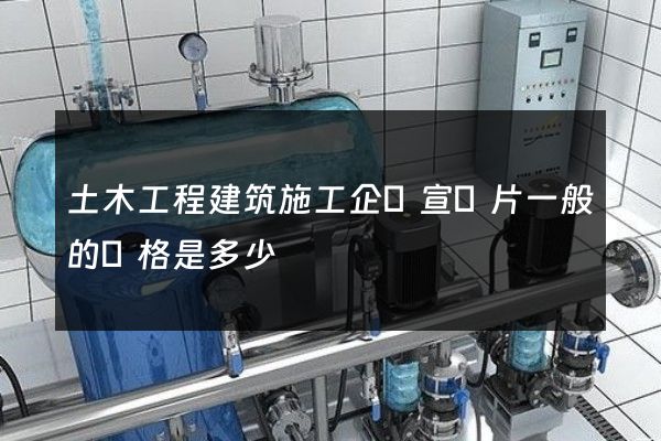 土木工程建筑施工企業宣傳片一般的價格是多少 土木工程建筑施工企業宣傳片一般的價格是多少