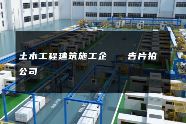 土木工程建筑施工企業廣告片拍攝公司
