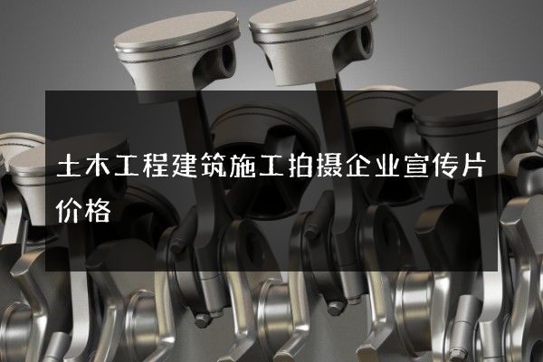土木工程建筑施工拍摄企业宣传片价格