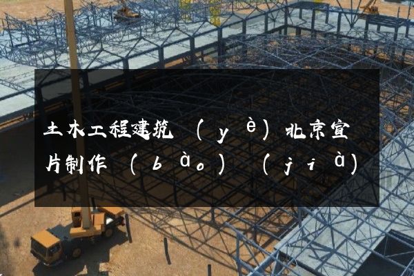 土木工程建筑業(yè)北京宣傳片制作報(bào)價(jià)