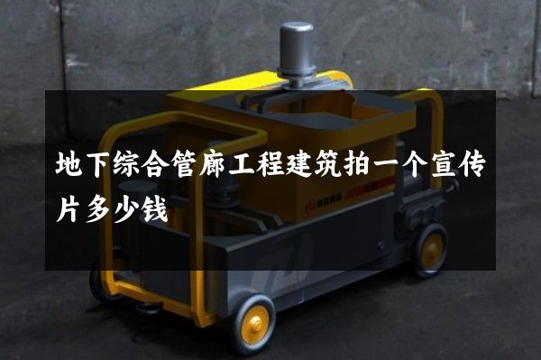 地下综合管廊工程建筑拍一个宣传片多少钱