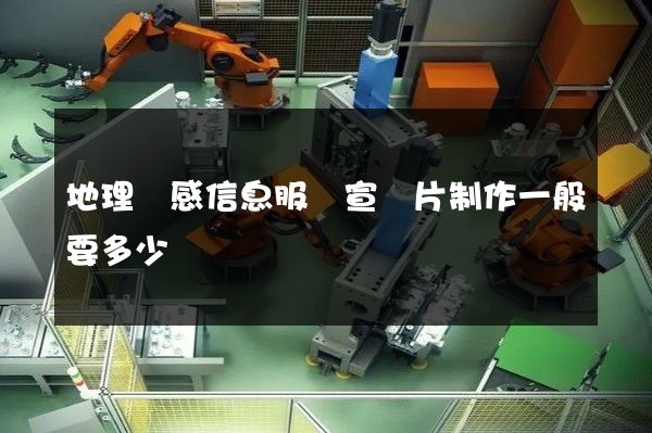 地理遙感信息服務宣傳片制作一般要多少錢 地理遙感信息服務宣傳片制作一般要多少錢