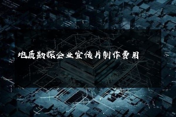 地质勘探企业宣传片制作费用