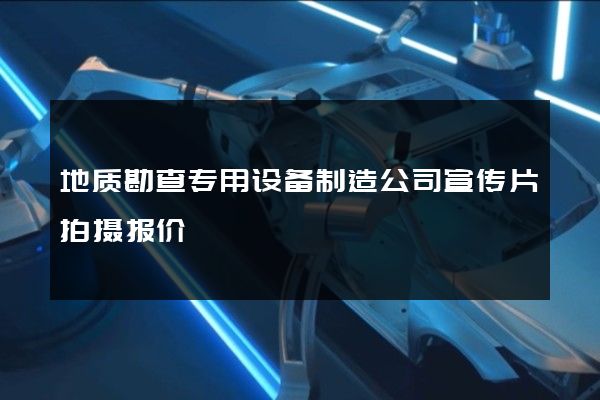 地质勘查专用设备制造公司宣传片拍摄报价