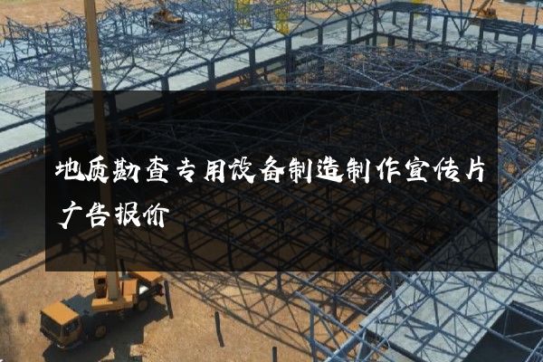 地质勘查专用设备制造制作宣传片广告报价