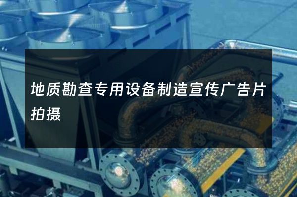 地质勘查专用设备制造宣传广告片拍摄