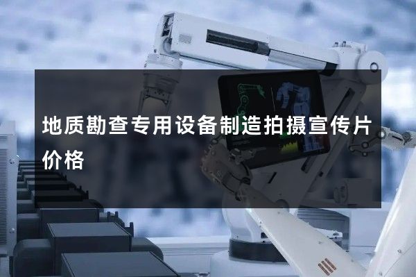 地质勘查专用设备制造拍摄宣传片价格