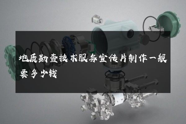 地质勘查技术服务宣传片制作一般要多少钱