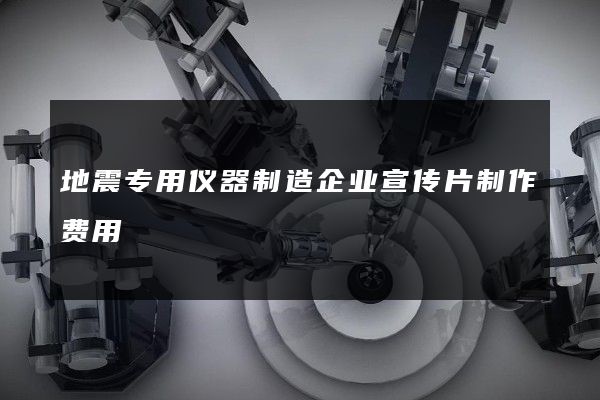 地震专用仪器制造企业宣传片制作费用