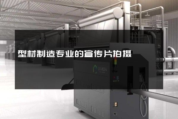 型材制造专业的宣传片拍摄