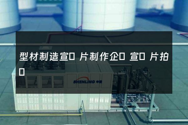 型材制造宣傳片制作企業宣傳片拍攝