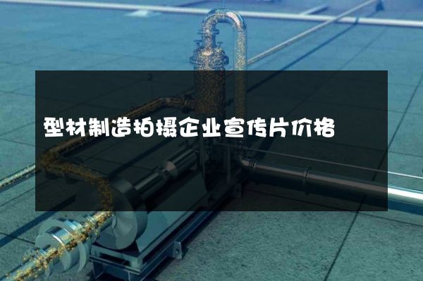 型材制造拍摄企业宣传片价格