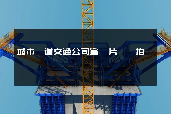 城市軌道交通公司宣傳片專業拍攝