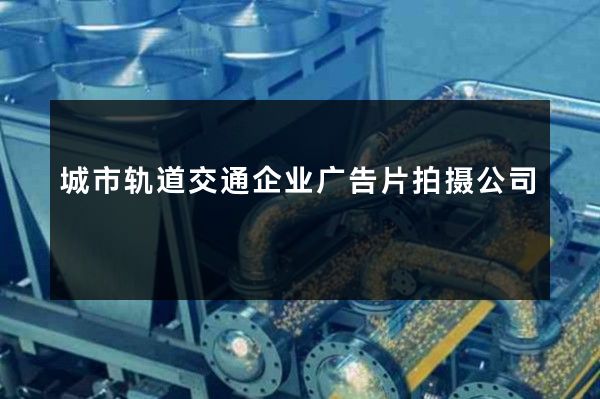 城市轨道交通企业广告片拍摄公司