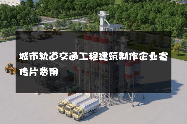 城市轨道交通工程建筑制作企业宣传片费用