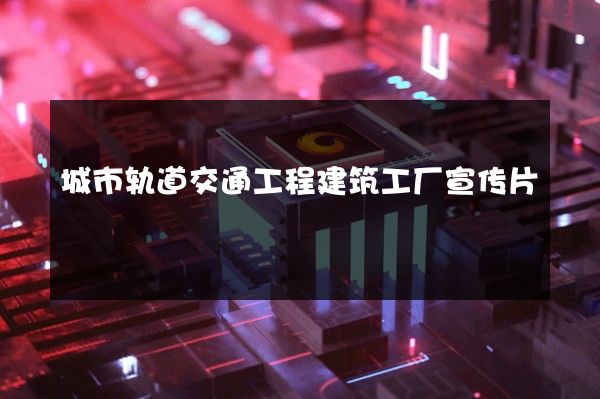 城市轨道交通工程建筑工厂宣传片