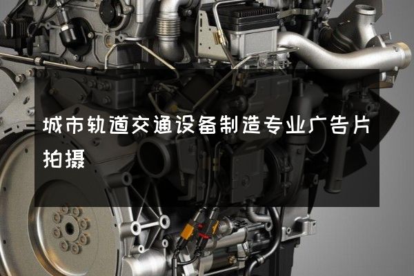 城市轨道交通设备制造专业广告片拍摄