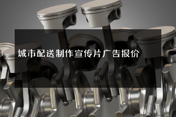 城市配送制作宣传片广告报价