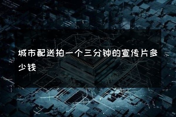 城市配送拍一个三分钟的宣传片多少钱