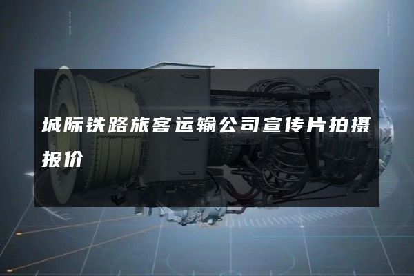 城际铁路旅客运输公司宣传片拍摄报价