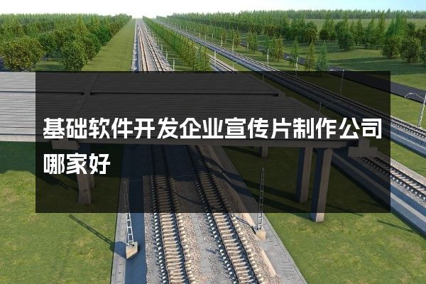 基础软件开发企业宣传片制作公司哪家好