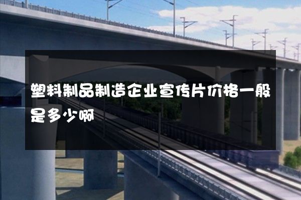 塑料制品制造企业宣传片价格一般是多少啊