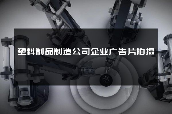 塑料制品制造公司企业广告片拍摄