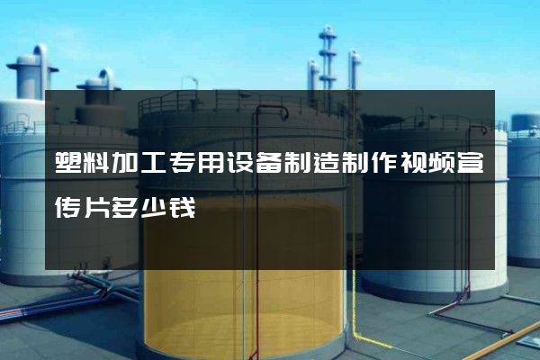 塑料加工专用设备制造制作视频宣传片多少钱