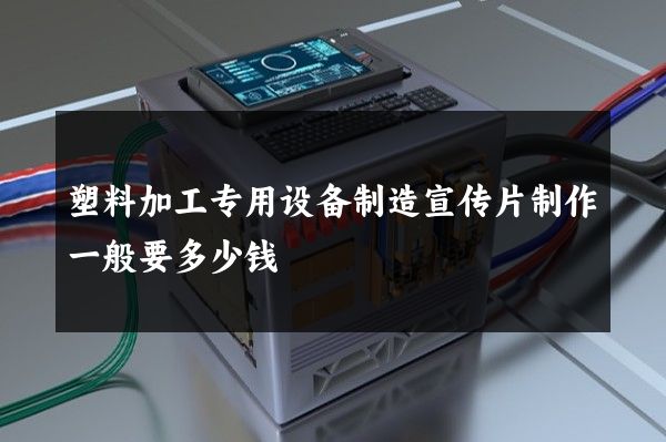 塑料加工专用设备制造宣传片制作一般要多少钱