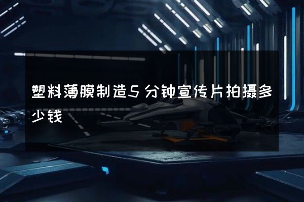 塑料薄膜制造5分钟宣传片拍摄多少钱