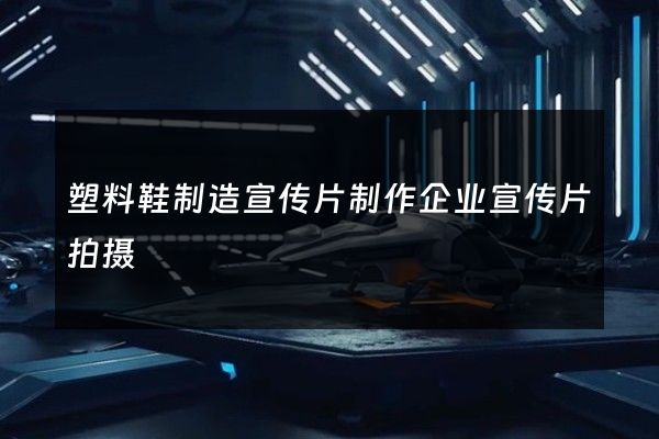 塑料鞋制造宣传片制作企业宣传片拍摄