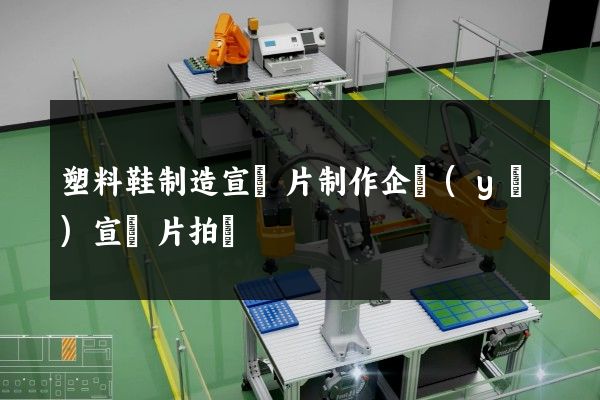 塑料鞋制造宣傳片制作企業(yè)宣傳片拍攝