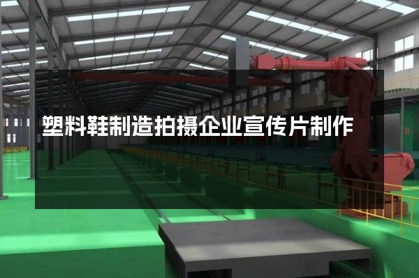 塑料鞋制造拍摄企业宣传片制作