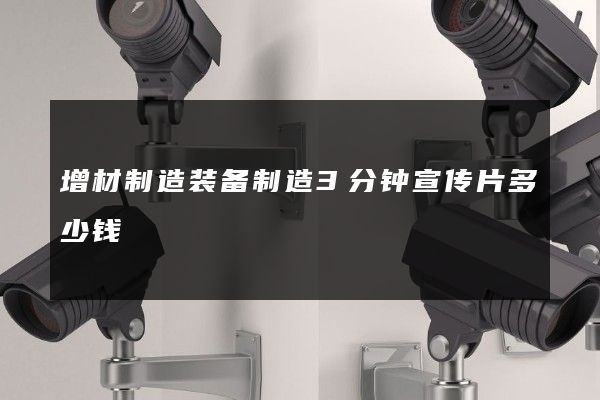 增材制造装备制造3分钟宣传片多少钱