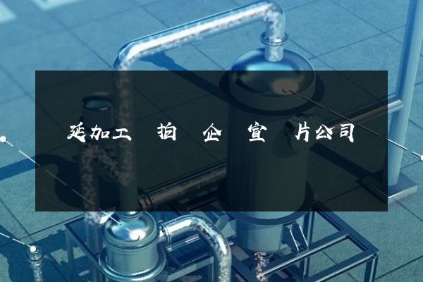 壓延加工業拍攝企業宣傳片公司 壓延加工業拍攝企業宣傳片公司