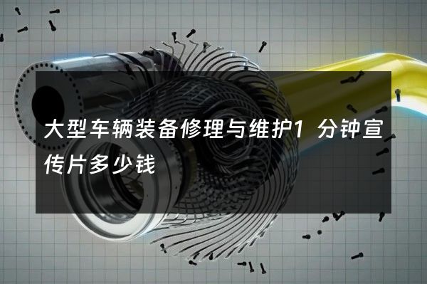 大型车辆装备修理与维护1分钟宣传片多少钱