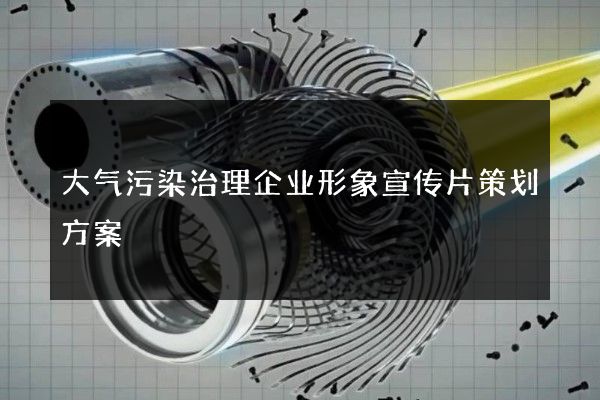 大气污染治理企业形象宣传片策划方案