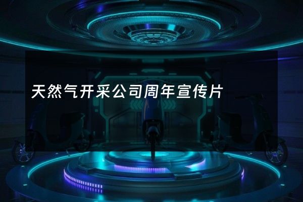 天然气开采公司周年宣传片