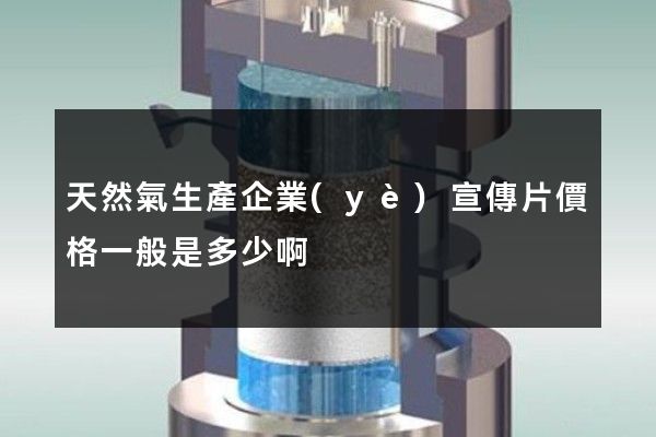 天然氣生產企業(yè)宣傳片價格一般是多少啊