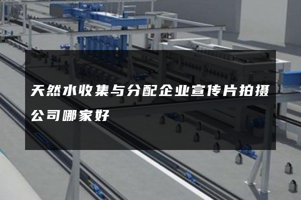 天然水收集与分配企业宣传片拍摄公司哪家好