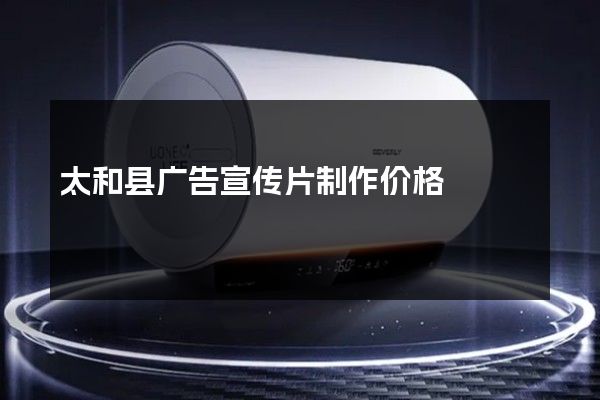 太和县广告宣传片制作价格