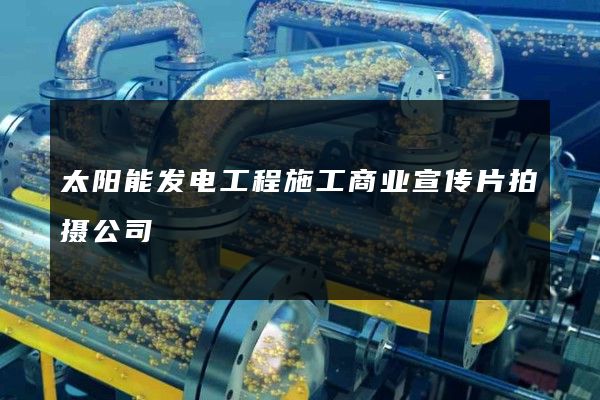 太阳能发电工程施工商业宣传片拍摄公司
