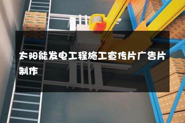 太阳能发电工程施工宣传片广告片制作