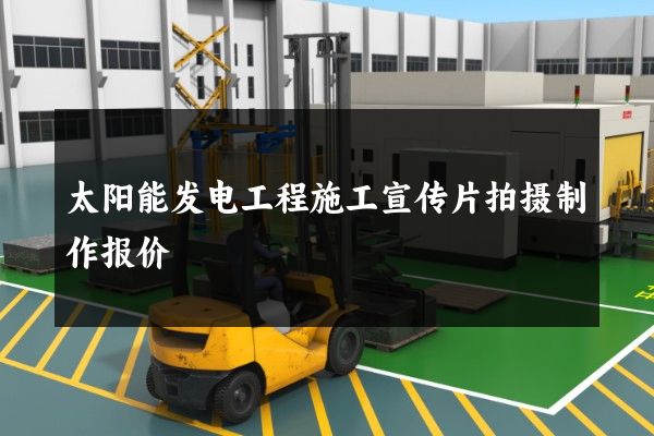 太阳能发电工程施工宣传片拍摄制作报价