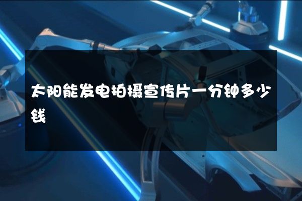 太阳能发电拍摄宣传片一分钟多少钱