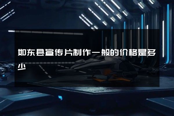 如东县宣传片制作一般的价格是多少