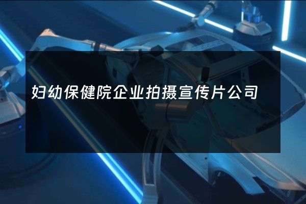 妇幼保健院企业拍摄宣传片公司