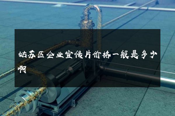 姑苏区企业宣传片价格一般是多少啊